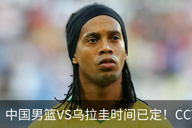 中国男篮VS乌拉圭时间已定！CCTV5+直播，郭士强迎大考