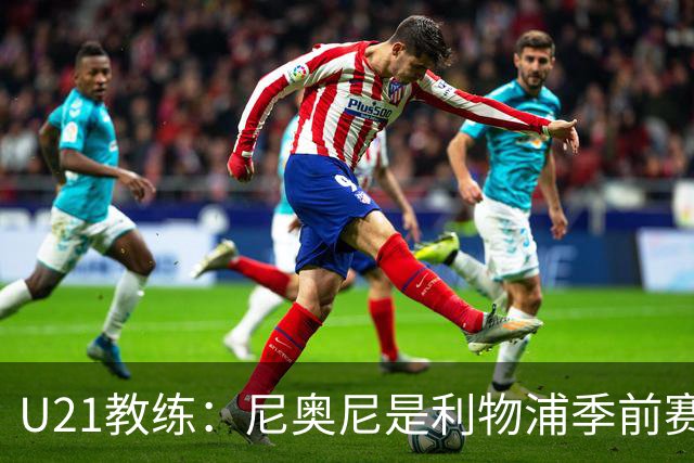 U21教练：尼奥尼是利物浦季前赛最佳，最适合6号位