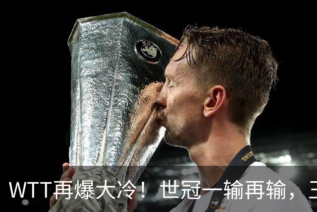 WTT再爆大冷！世冠一输再输，王楚钦确定回归，国乒似乎要变天了